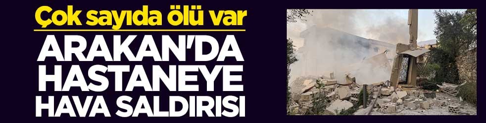 Arakan'da hastaneye hava saldırısı: Çok sayıda ölü var