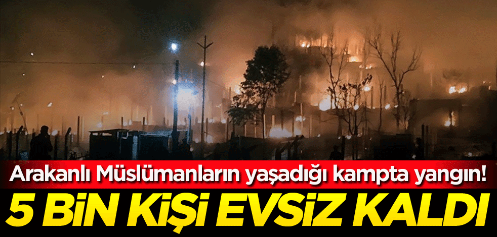 Arakanlı Müslümanların yaşadığı kampta yangın! 5 bin kişi evsiz kaldı