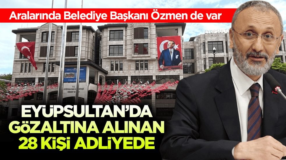 Aralarında Belediye Başkanı Özmen de var! Eyüpsultan’da gözaltına alınan 28 kişi adliyede