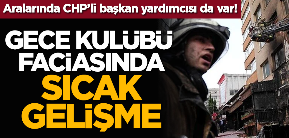 Aralarında CHP’li başkan yardımcısı da var! Gece Kulübü Faciasında Sıcak Gelişme