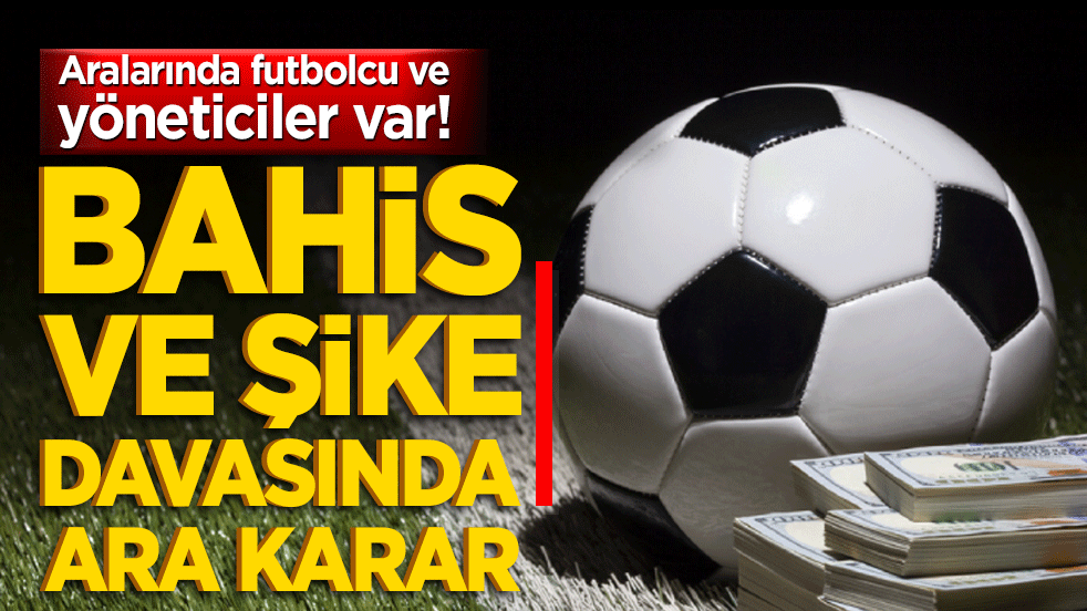 Aralarında futbolcu ve yöneticiler var! Bahis ve şike davasında ara karar