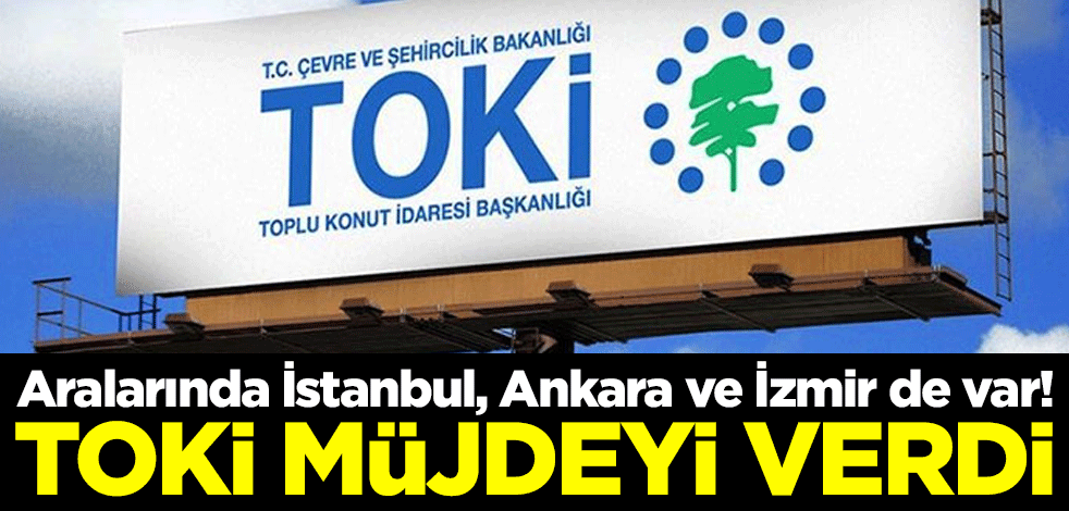 Aralarında İstanbul, Ankara ve İzmir de var! TOKİ müjdeyi verdi
