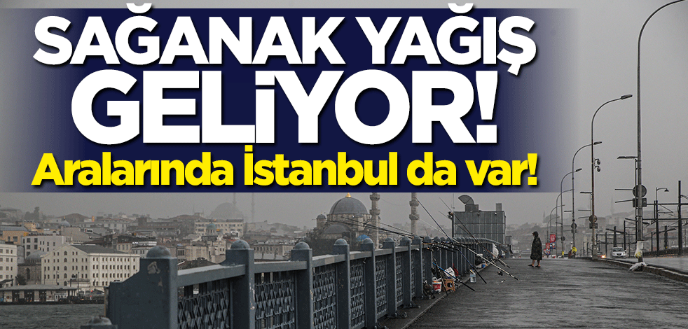 Aralarında İstanbul da var! Sağanak yağış geliyor