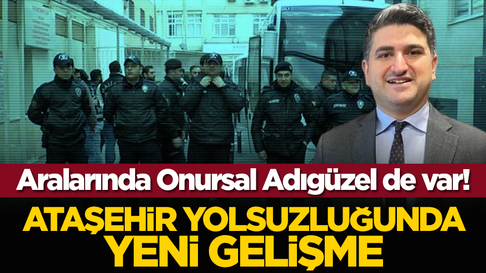 Aralarında Onursal Adıgüzel de var! Ataşehir yolsuzluğunda yeni gelişme