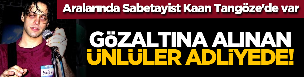Aralarında Sabetayist Kaan Tangöze'de var: Gözaltına alınan ünlüler adliyede!