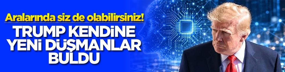 Aralarında siz de olabilirsiniz! Trump kendine yeni düşmanlar buldu