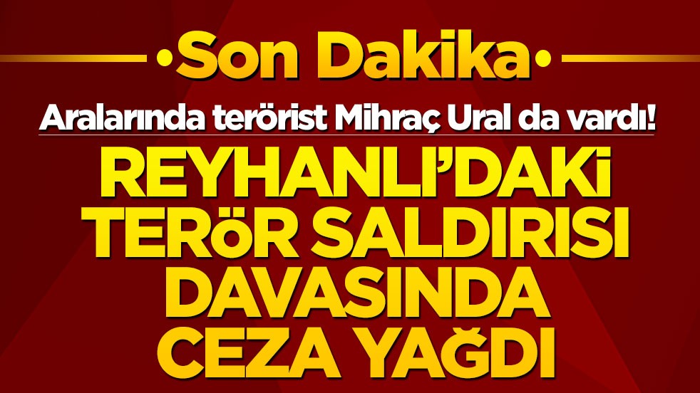 Aralarında terörist Mihraç Ural da vardı! Reyhanlı'daki terör saldırısı davasında ceza yağdı