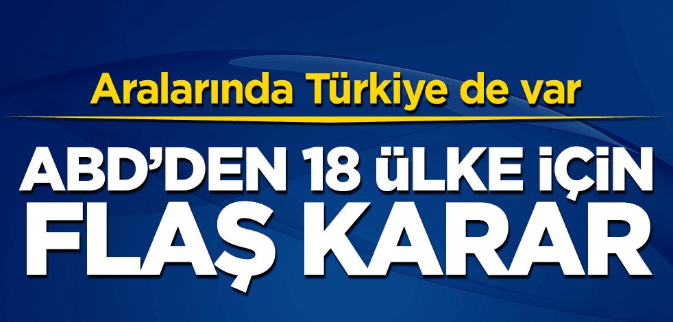 Aralarında Türkiye de var! ABD'den 18 ülke için flaş karar