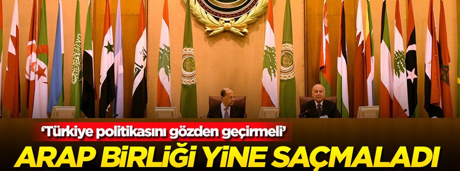Arap Birliği yine saçmaladı! Türkiye politikasını gözden geçirmeli..