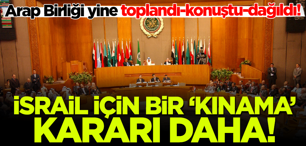 Arap Birliği yine toplandı, konuştu, dağıldı! İsrail için bir 'kınama' kararı daha!
