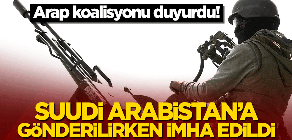 Arap koalisyonu duyurdu! Suudi Arabistan’a gönderilirken imha edildi