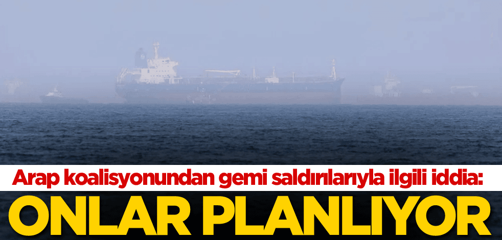Arap koalisyonundan gemi saldırılarıyla ilgili iddia: Onlar planlıyor