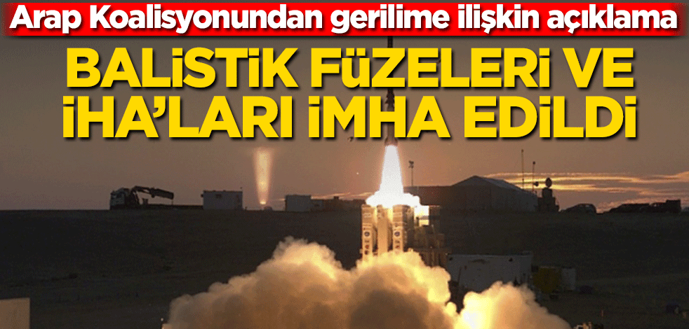 Arap Koalisyonundan gerilime ilişkin açıklama! Balistik füzeleri ve İHA’ları imha edildi