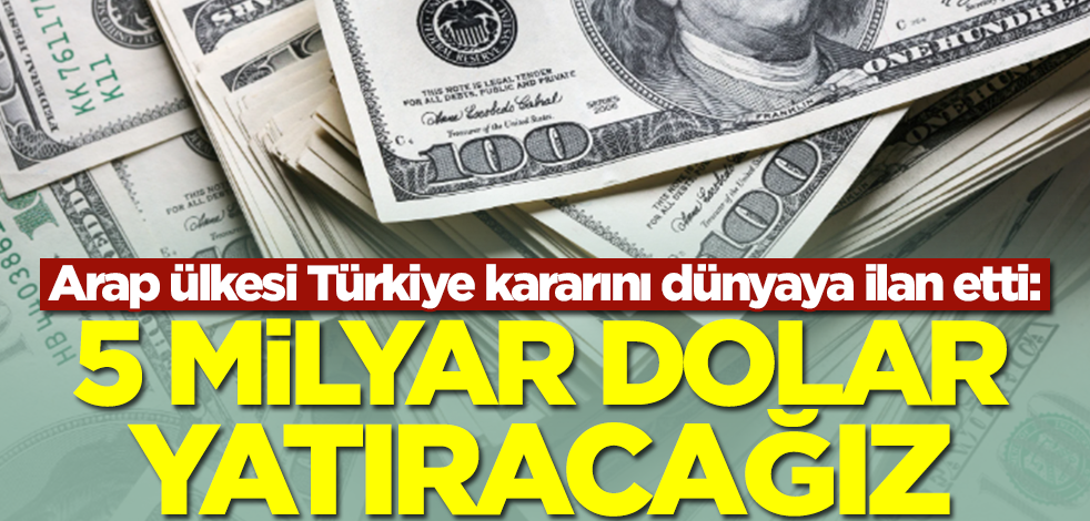 Arap ülkesi Türkiye kararını dünyaya ilan etti: 5 milyar dolar yatıracağız