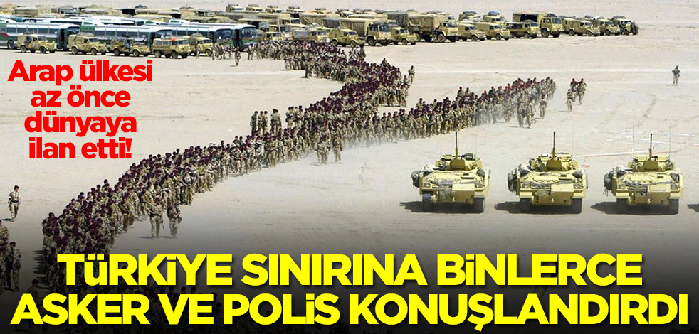 Arap ülkesinden beklenmedik Türkiye kararı! Sınır hattına binlerce asker ve polis konuşlandırdılar
