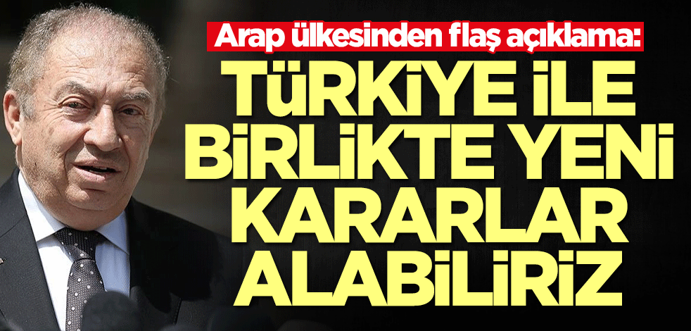 Arap ülkesinden flaş açıklama: Türkiye ile yeni kararlar alabiliriz