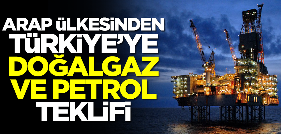 Arap ülkesinden Türkiye'ye sürpriz doğalgaz ve petrol teklifi