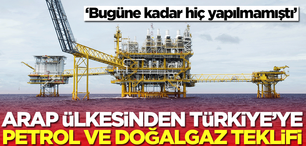 Arap ülkesinden Türkiye'ye sürpriz doğalgaz ve petrol teklifi: Bugüne kadar hiç yapmamıştık