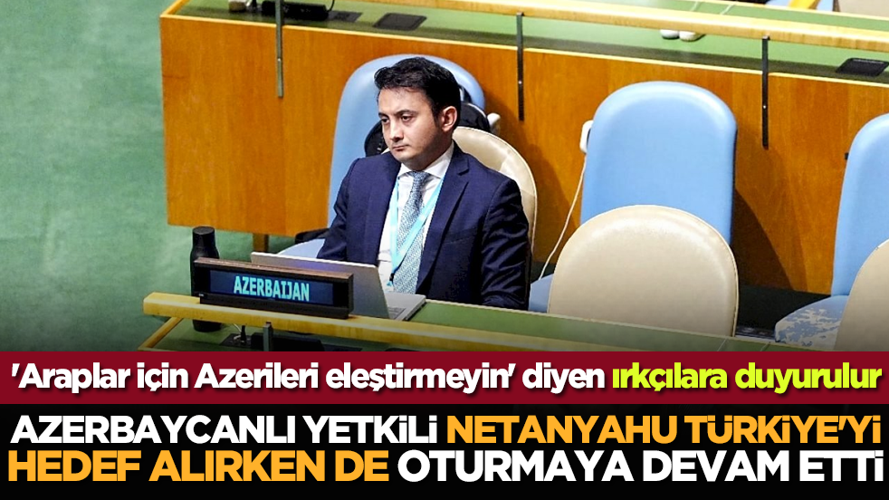 'Araplar için Azerileri eleştirmeyin' diyen ırkçılara duyurulur: Azerbaycanlı yetkili Netanyahu Türkiye'yi hedef alırken de oturmaya devam etti
