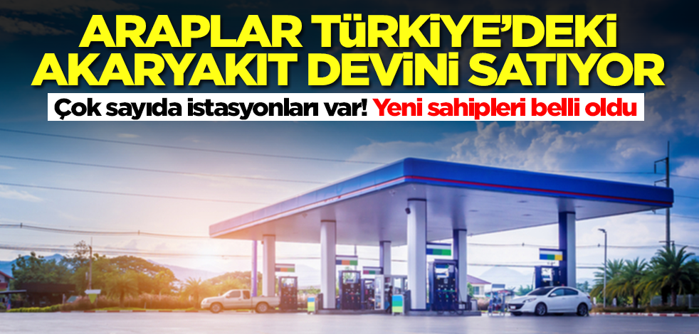 Araplar Türkiye'deki akaryakıt devini satıyor! Çok sayıda istasyonları var, işte yeni sahipleri