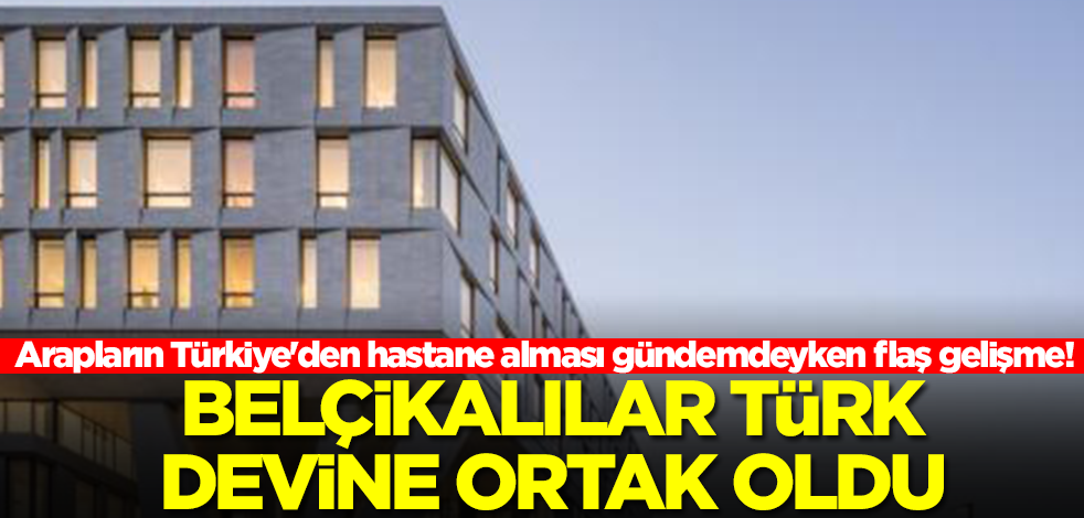 Arapların Türkiye'den hastane alması gündemdeyken flaş gelişme! Belçikalılar Türk devine ortak oldu