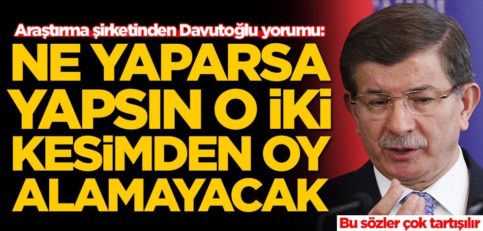 Araştırma şirketinden Ahmet Davutoğlu ile ilgili olay sözler: Ne yaparsa yapsın o iki kesimden oy alamaz