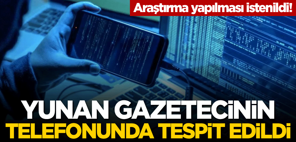 Araştırma yapılması istenildi! Yunan gazetecinin telefonunda tespit edildi