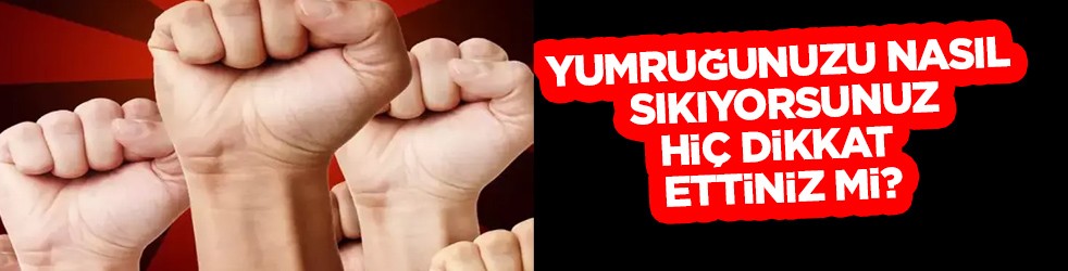 Yumruğunuzu nasıl sıkıyorsunuz, hiç dikkat ettiniz mi?