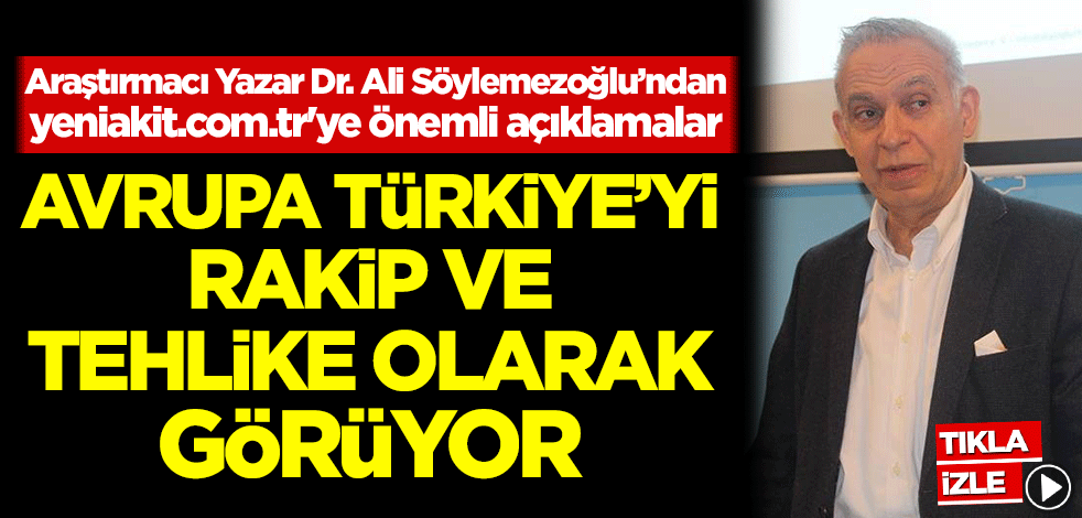 Araştırmacı Yazar Dr. Ali Söylemezoğlu: Avrupa Türkiye'yi rakip ve tehlike olarak görüyor