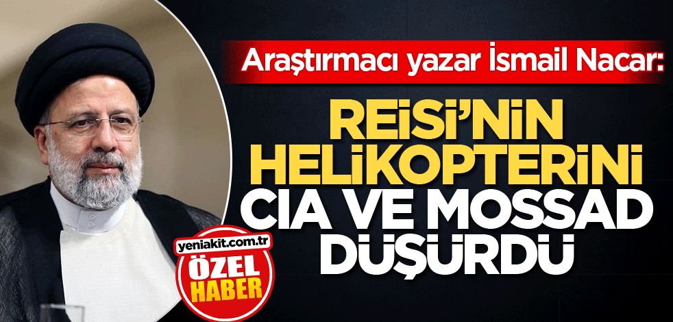 Araştırmacı yazar İsmail Nacar: Reisi’nin helikopterini CIA ve MOSSAD düşürdü
