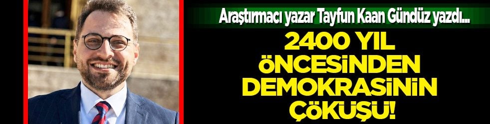 Araştırmacı yazar Tayfun Kaan Gündüz açıkladı: 2400 yıl öncesinden demokrasinin çöküşü!