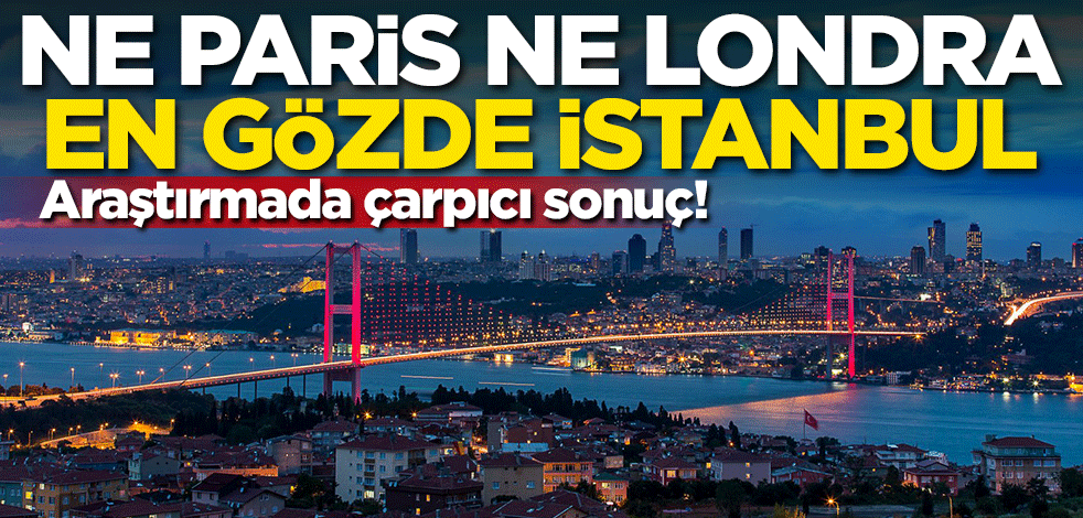 Araştırmada çarpıcı sonuç! Ne Paris ne Londra en gözde İstanbul