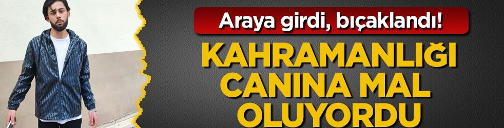 Araya girdi, bıçaklandı! Kahramanlığı canına mal oluyordu