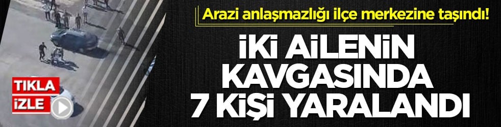 Arazi anlaşmazlığı ilçe merkezine taşındı! İki ailenin kavgasında 7 kişi yaralandı