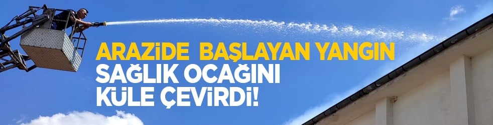 Arazide başlayan yangın sağlık ocağını küle çevirdi!