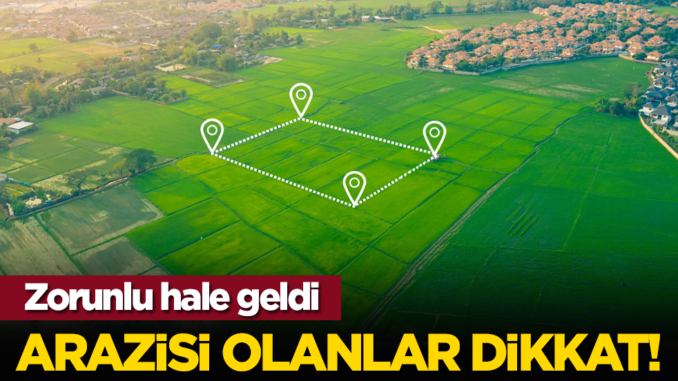 Arazisi olanlar dikkat! Zorunlu hale geldi