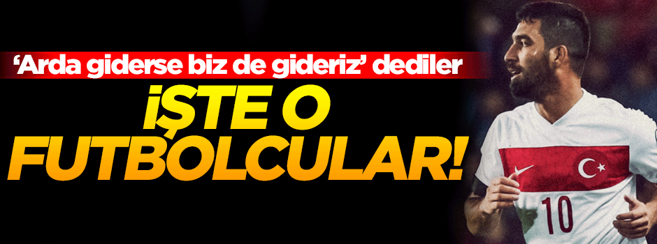 Arda bırakırsa biz de bırakırız diyen futbolcular belli oldu!