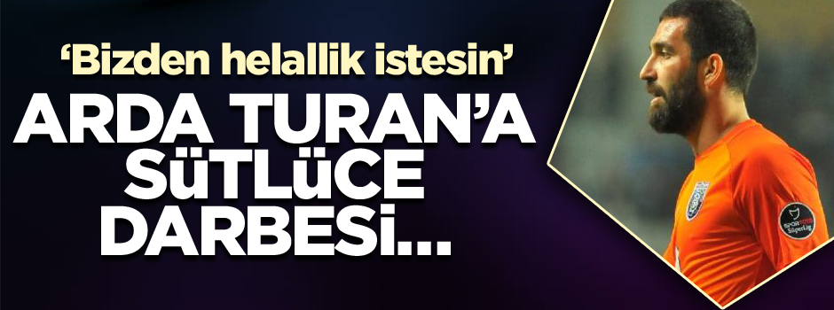 Arda Turan’a Sütlüce darbesi… ‘Bizden helallik istesin’