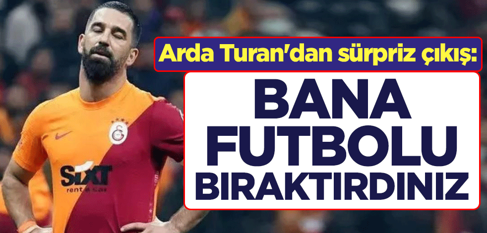 Arda Turan'dan sürpriz çıkış: Bana futbolu bıraktırdınız