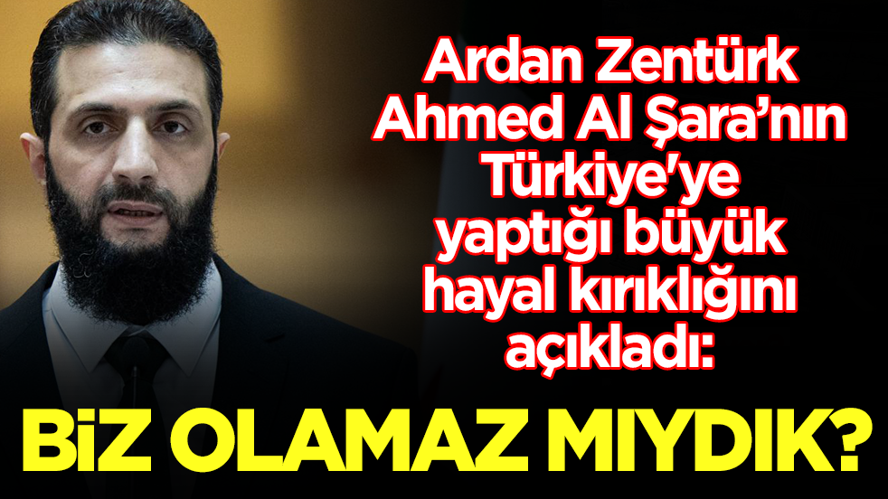 Ardan Zentürk, Ahmed Al Şara'nın Türkiye'ye yaptığı büyük hayal kırıklığını açıkladı: Biz olamaz mıydık