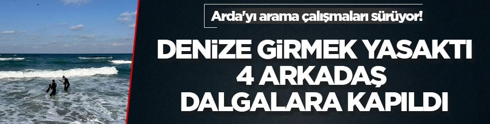 Arda'yı arama çalışmaları sürüyor! Denize girmek yasaktı, 4 arkadaş dalgalara kapıldı