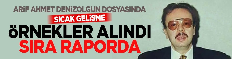 Arif Ahmet Denizolgun dosyasında sıcak gelişme: Örnekler alındı sıra raporda