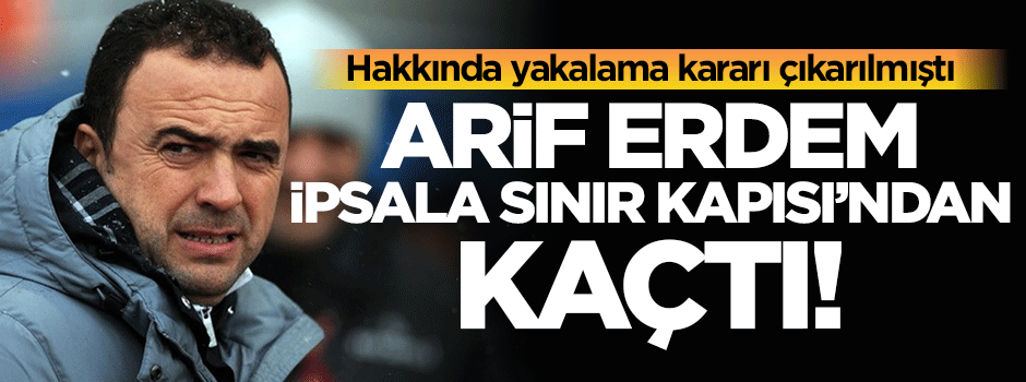 Arif Erdem yurt dışına kaçtı!