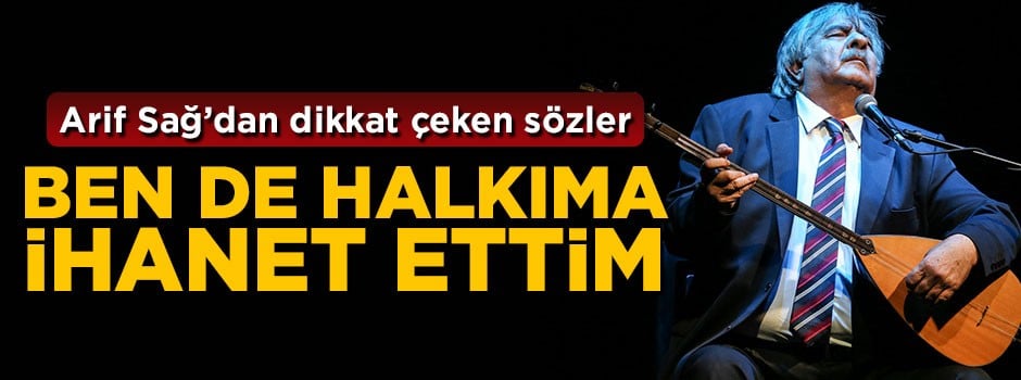 Arif Sağ'dan dikkat çeken sözler: Ben halkıma ihanet ettim