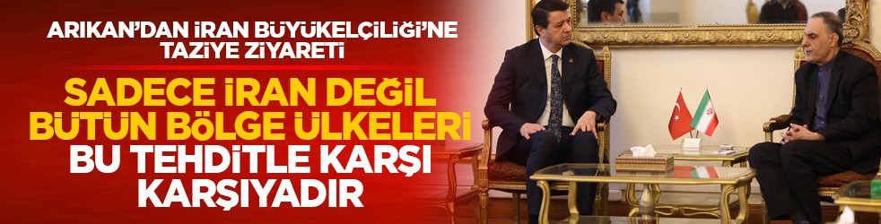 Arıkan’dan İran Büyükelçiliği’ne taziye ziyareti: Sadece İran değil, bütün bölge ülkeleri bu tehditle karşı karşıyadır