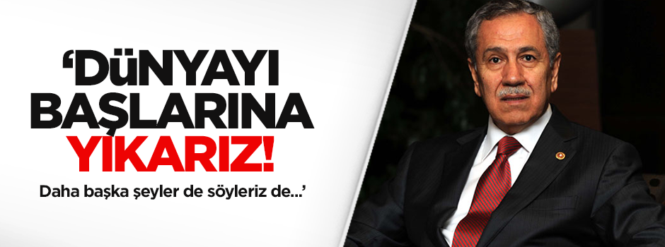 Arınç: Dünyayı başlarına yıkarız