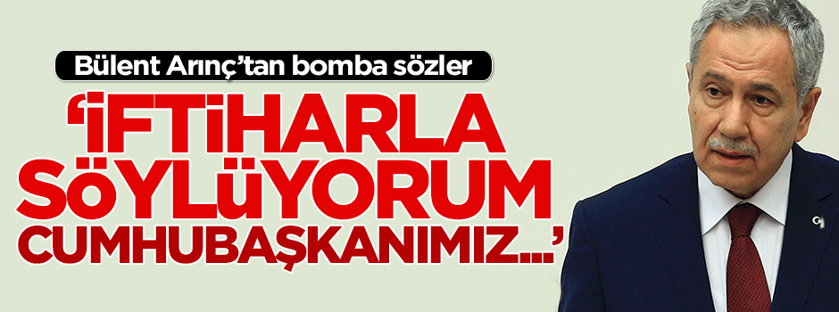 Arınç: İftiharla söylüyorum bugünkü Cumhurbaşkanımız...