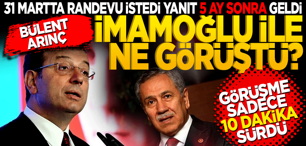 Arınç İmamoğlu ile neler görüştü? 31 Martta randevu istedi cevap 5 ay sonra geldi görüşme 10 dakika sürdü