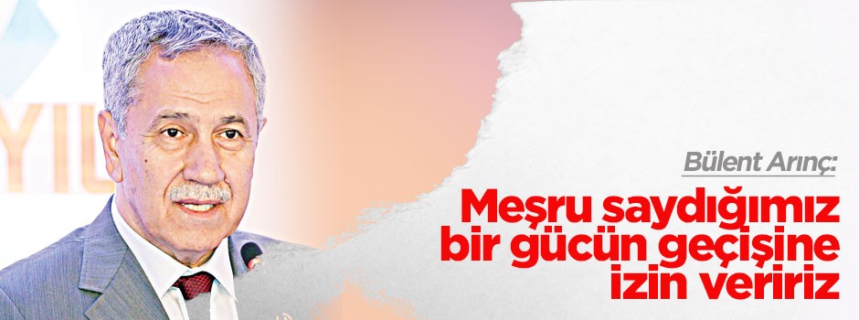 Arınç: Meşru saydığımız bir gücün geçişine izin veririz