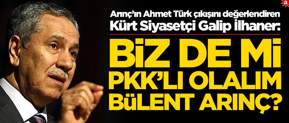 Arınç’ın Ahmet Türk çıkışını değerlendiren Kürt Siyasetçi Galip İlhaner: Biz de mi PKK'lı olalım Arınç?